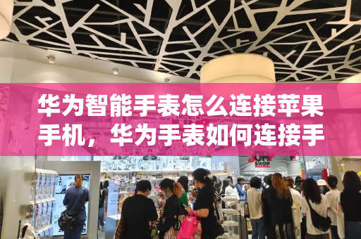 华为智能手表怎么连接苹果手机，华为手表如何连接手机