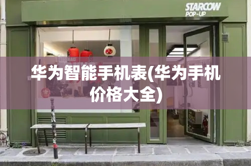 华为智能手机表(华为手机价格大全)