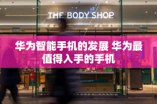 华为智能手机的发展 华为最值得入手的手机-第1张图片-星选测评