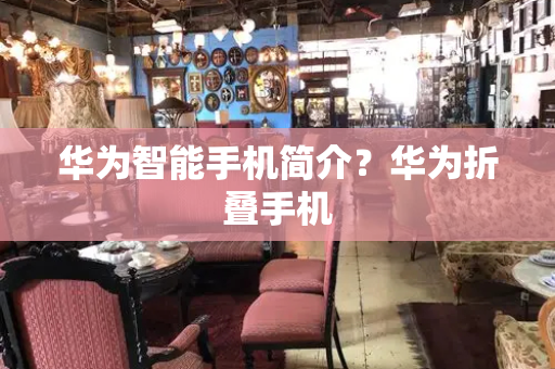 华为智能手机简介？华为折叠手机