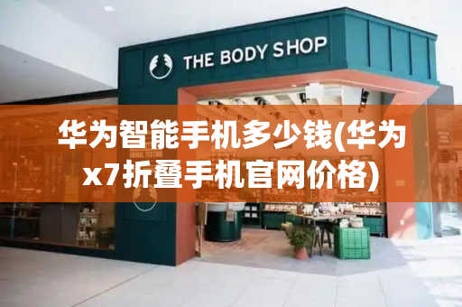 华为智能手机多少钱(华为x7折叠手机官网价格)