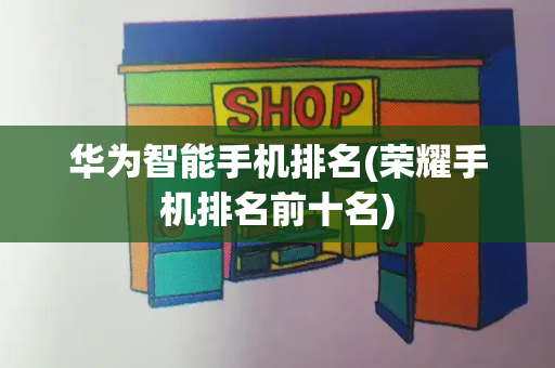 华为智能手机排名(荣耀手机排名前十名)