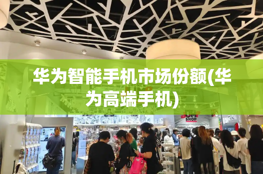 华为智能手机市场份额(华为高端手机)-第1张图片-星选测评