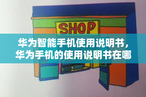 华为智能手机使用说明书，华为手机的使用说明书在哪里