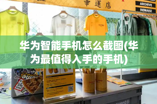 华为智能手机怎么截图(华为最值得入手的手机)-第1张图片-星选测评