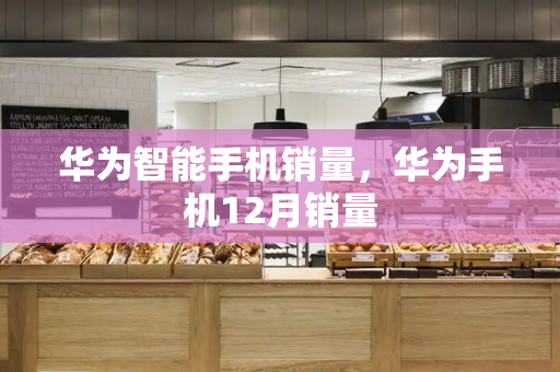 华为智能手机销量，华为手机12月销量