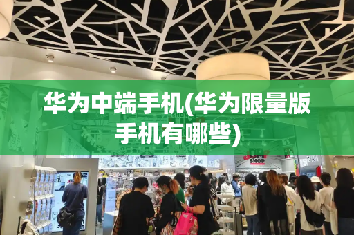华为中端手机(华为限量版手机有哪些)-第1张图片-星选测评