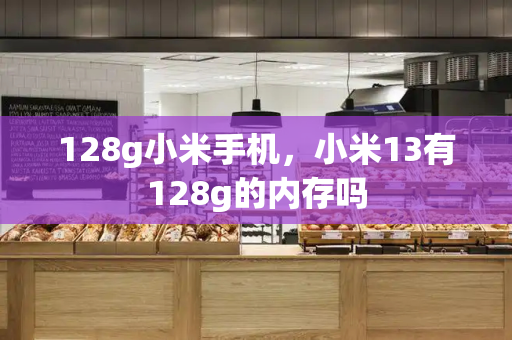 128g小米手机，小米13有128g的内存吗-第1张图片-星选测评