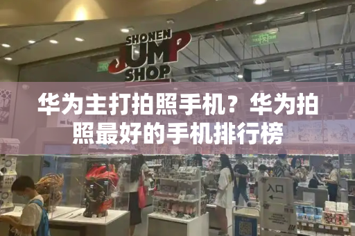 华为主打拍照手机？华为拍照最好的手机排行榜-第1张图片-星选测评