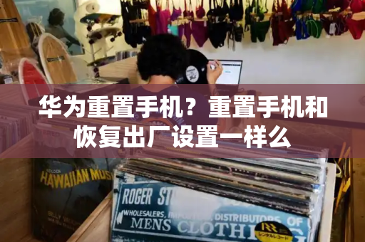 华为重置手机？重置手机和恢复出厂设置一样么-第1张图片-星选测评