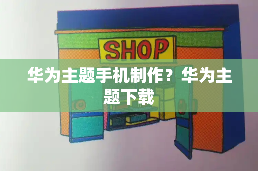 华为主题手机制作？华为主题下载