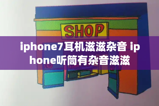 iphone7耳机滋滋杂音 iphone听筒有杂音滋滋