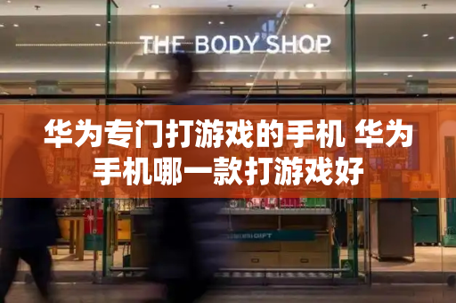 华为专门打游戏的手机 华为手机哪一款打游戏好-第1张图片-星选测评