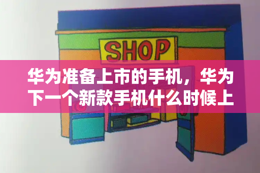 华为准备上市的手机，华为下一个新款手机什么时候上市-第1张图片-星选测评