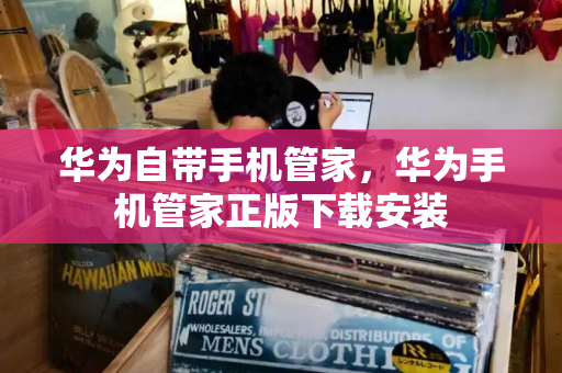 华为自带手机管家，华为手机管家正版下载安装-第1张图片-星选测评