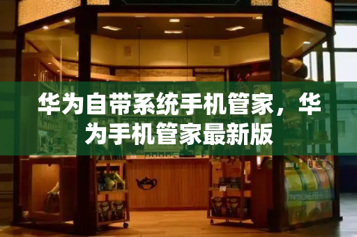 华为自带系统手机管家，华为手机管家最新版