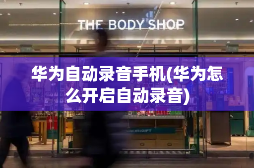 华为自动录音手机(华为怎么开启自动录音)