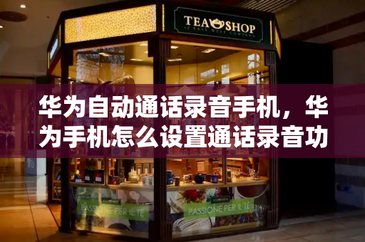 华为自动通话录音手机，华为手机怎么设置通话录音功能