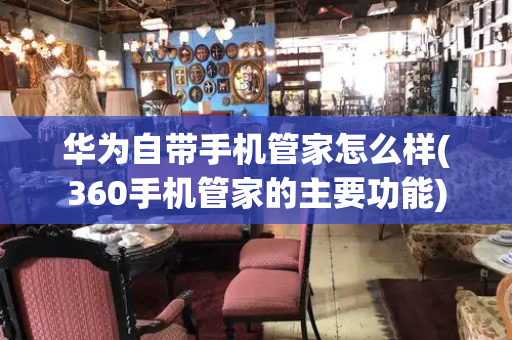 华为自带手机管家怎么样(360手机管家的主要功能)