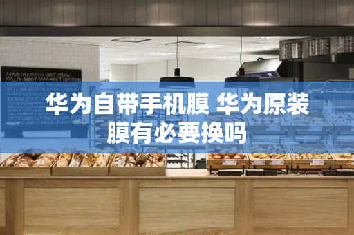 华为自带手机膜 华为原装膜有必要换吗-第1张图片-星选测评