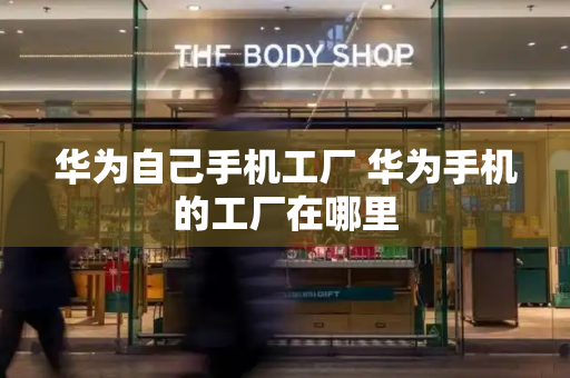 华为自己手机工厂 华为手机的工厂在哪里-第1张图片-星选测评