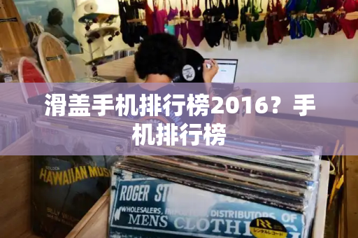 滑盖手机排行榜2016？手机排行榜