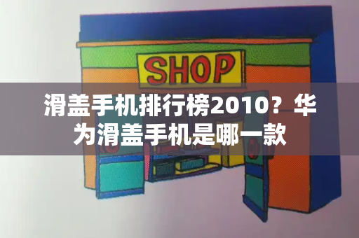 滑盖手机排行榜2010？华为滑盖手机是哪一款