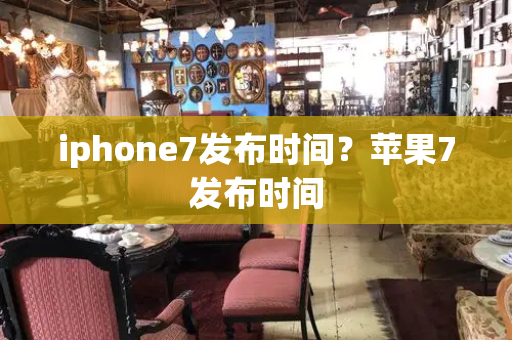 iphone7发布时间？苹果7发布时间-第1张图片-星选测评