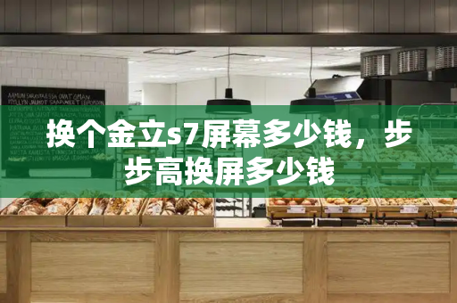 换个金立s7屏幕多少钱，步步高换屏多少钱