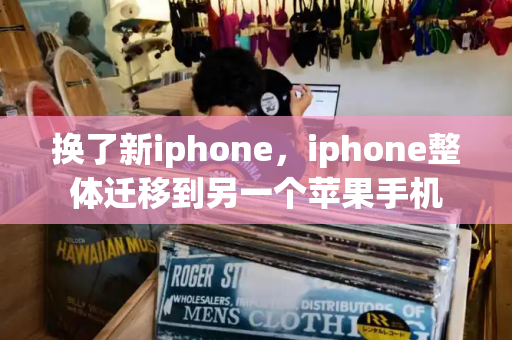 换了新iphone，iphone整体迁移到另一个苹果手机