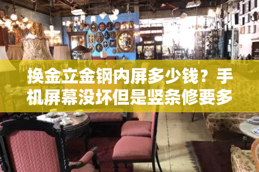 换金立金钢内屏多少钱？手机屏幕没坏但是竖条修要多少钱