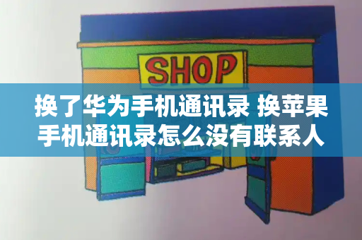 换了华为手机通讯录 换苹果手机通讯录怎么没有联系人