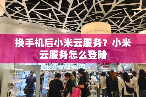 换手机后小米云服务？小米云服务怎么登陆