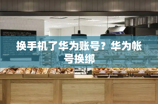 换手机了华为账号？华为帐号换绑