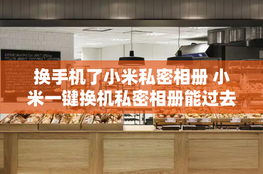 换手机了小米私密相册 小米一键换机私密相册能过去吗