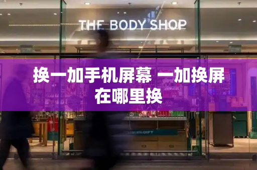 换一加手机屏幕 一加换屏在哪里换