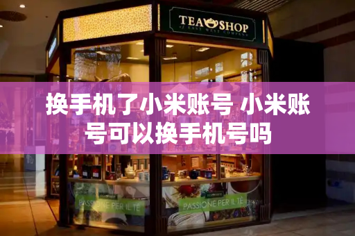 换手机了小米账号 小米账号可以换手机号吗