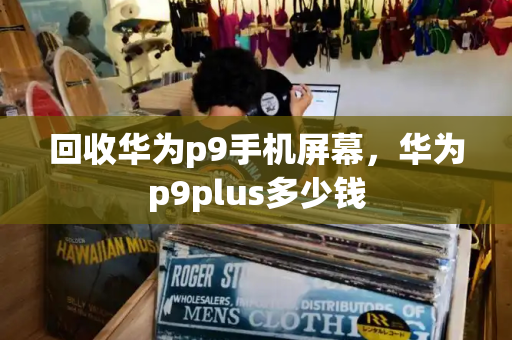 回收华为p9手机屏幕，华为p9plus多少钱-第1张图片-星选测评