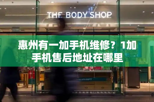 惠州有一加手机维修？1加手机售后地址在哪里