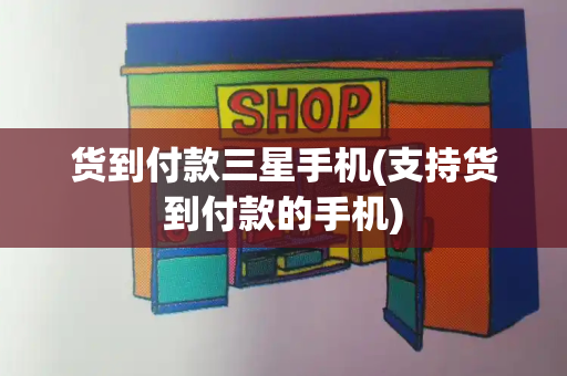 货到付款三星手机(支持货到付款的手机)