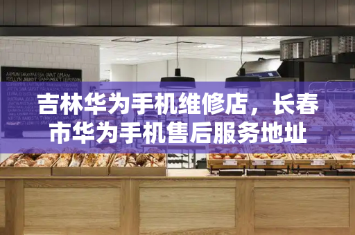 吉林华为手机维修店，长春市华为手机售后服务地址
