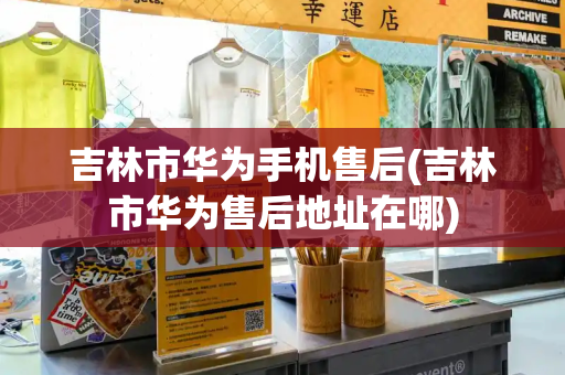 吉林市华为手机售后(吉林市华为售后地址在哪)-第1张图片-星选测评