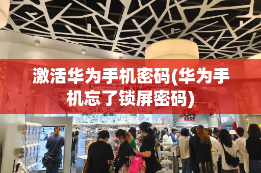 激活华为手机密码(华为手机忘了锁屏密码)-第1张图片-星选测评