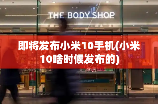 即将发布小米10手机(小米10啥时候发布的)-第1张图片-星选测评