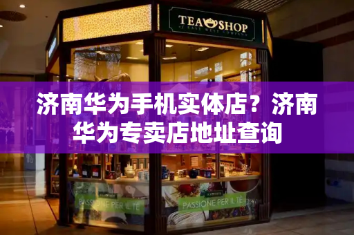 济南华为手机实体店？济南华为专卖店地址查询-第1张图片-星选测评