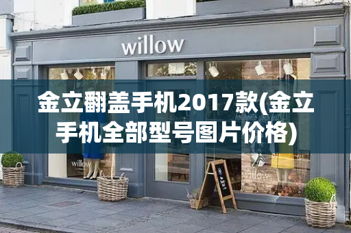 金立翻盖手机2017款(金立手机全部型号图片价格)