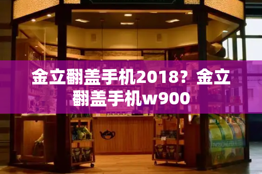 金立翻盖手机2018？金立翻盖手机w900