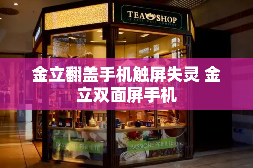 金立翻盖手机触屏失灵 金立双面屏手机