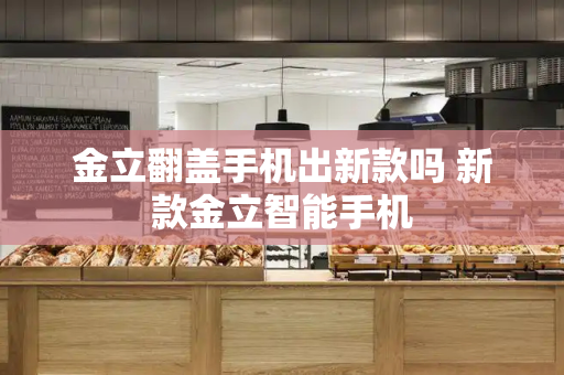 金立翻盖手机出新款吗 新款金立智能手机