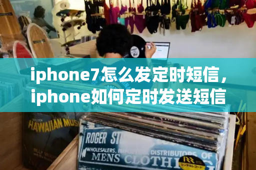 iphone7怎么发定时短信，iphone如何定时发送短信